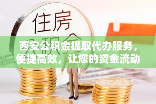 阿拉尔西安公积金提取代办服务，便捷高效，让您的资金流动无忧