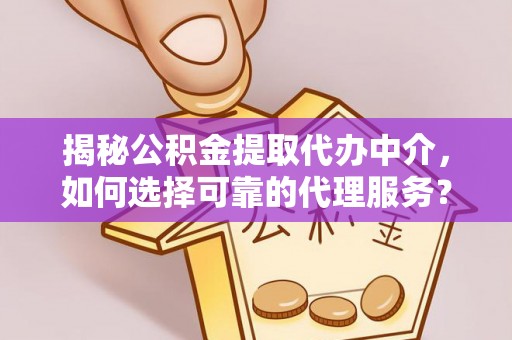 阿拉尔揭秘公积金提取代办中介，如何选择可靠的代理服务？