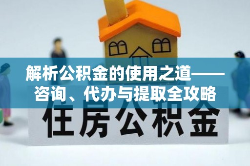 阿拉尔解析公积金的使用之道——咨询、代办与提取全攻略
