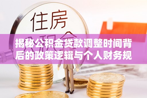 阿拉尔揭秘公积金贷款调整时间背后的政策逻辑与个人财务规划