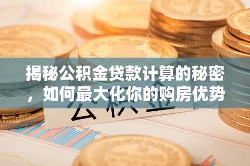 阿拉尔揭秘公积金贷款计算的秘密，如何最大化你的购房优势