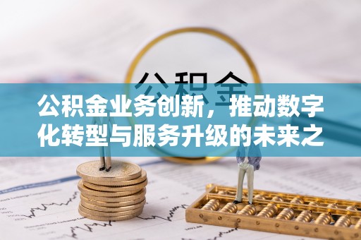 阿拉尔公积金业务创新，推动数字化转型与服务升级的未来之路