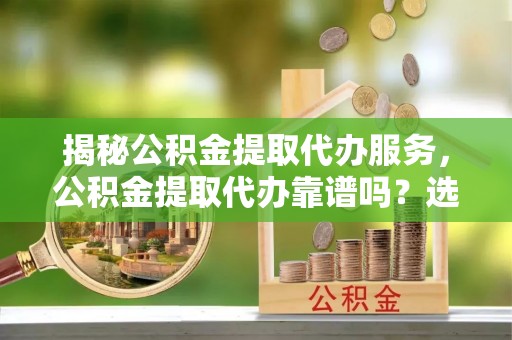 阿拉尔揭秘公积金提取代办服务，公积金提取代办靠谱吗？选择需谨慎