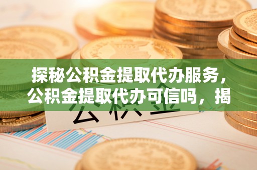 阿拉尔探秘公积金提取代办服务，公积金提取代办可信吗，揭秘真相与选择指南