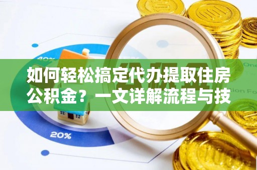 阿拉尔如何轻松搞定代办提取住房公积金？一文详解流程与技巧
