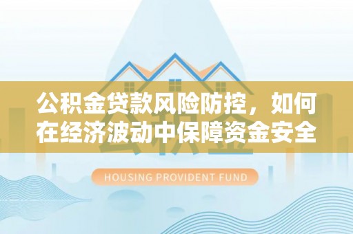 阿拉尔公积金贷款风险防控，如何在经济波动中保障资金安全