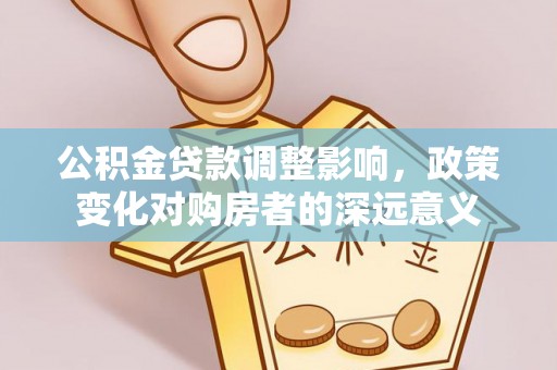 阿拉尔公积金贷款调整影响，政策变化对购房者的深远意义