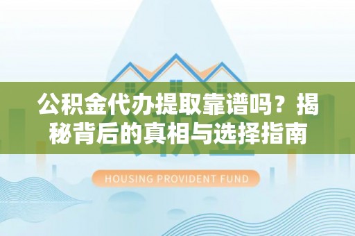 阿拉尔公积金代办提取靠谱吗？揭秘背后的真相与选择指南
