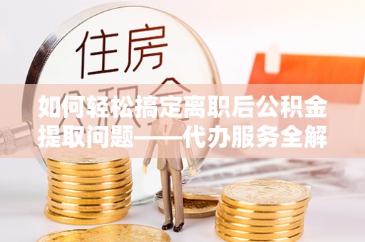 阿拉尔如何轻松搞定离职后公积金提取问题——代办服务全解析