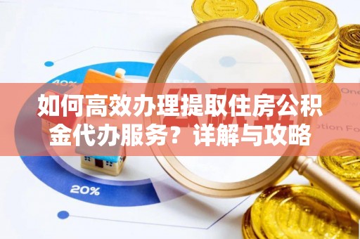 阿拉尔如何高效办理提取住房公积金代办服务？详解与攻略