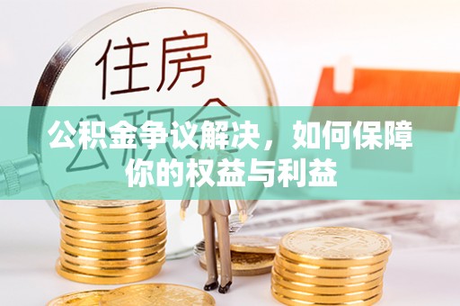 阿拉尔公积金争议解决，如何保障你的权益与利益