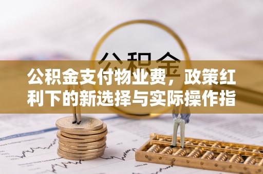 阿拉尔公积金支付物业费，政策红利下的新选择与实际操作指南