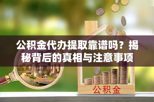 阿拉尔公积金代办提取靠谱吗？揭秘背后的真相与注意事项