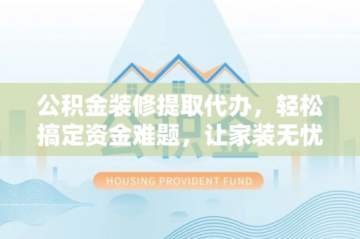 阿拉尔公积金装修提取代办，轻松搞定资金难题，让家装无忧