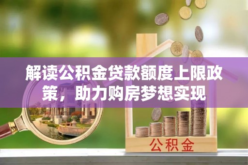 阿拉尔解读公积金贷款额度上限政策，助力购房梦想实现