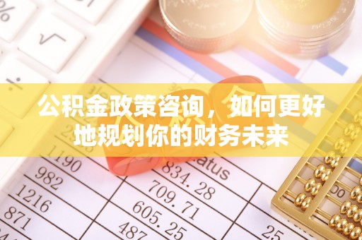 阿拉尔公积金政策咨询，如何更好地规划你的财务未来