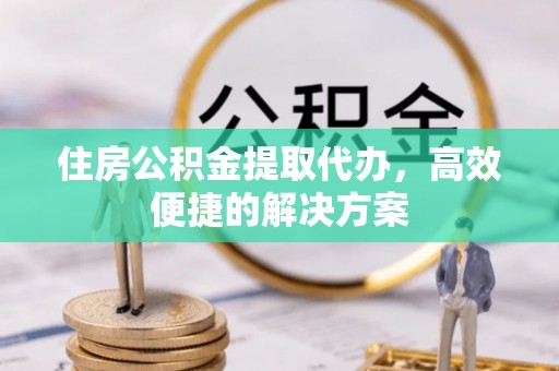 阿拉尔住房公积金提取代办，高效便捷的解决方案