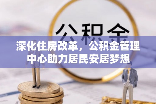 阿拉尔深化住房改革，公积金管理中心助力居民安居梦想