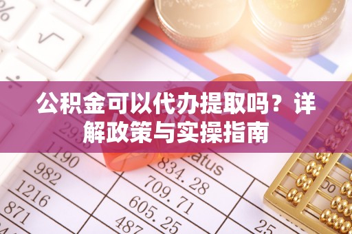 阿拉尔公积金可以代办提取吗？详解政策与实操指南