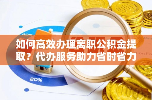 阿拉尔如何高效办理离职公积金提取？代办服务助力省时省力