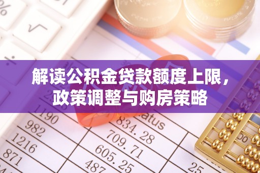 阿拉尔解读公积金贷款额度上限，政策调整与购房策略