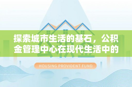 阿拉尔探索城市生活的基石，公积金管理中心在现代生活中的重要角色