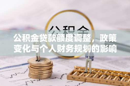 阿拉尔公积金贷款额度调整，政策变化与个人财务规划的影响分析