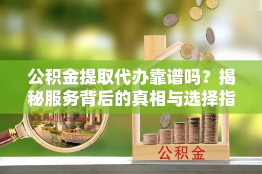 阿拉尔公积金提取代办靠谱吗？揭秘服务背后的真相与选择指南