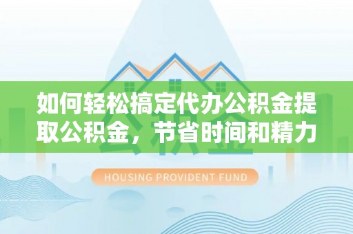阿拉尔如何轻松搞定代办公积金提取公积金，节省时间和精力的秘密武器