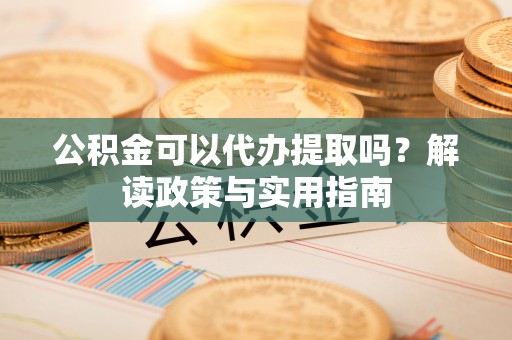 阿拉尔公积金可以代办提取吗？解读政策与实用指南