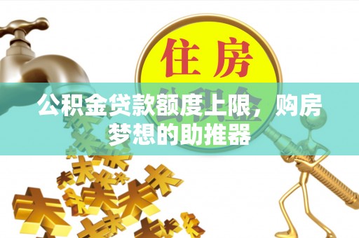 阿拉尔公积金贷款额度上限，购房梦想的助推器