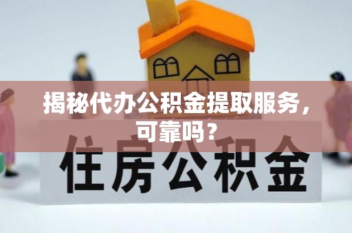 阿拉尔揭秘代办公积金提取服务，可靠吗？