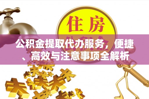 阿拉尔公积金提取代办服务，便捷、高效与注意事项全解析