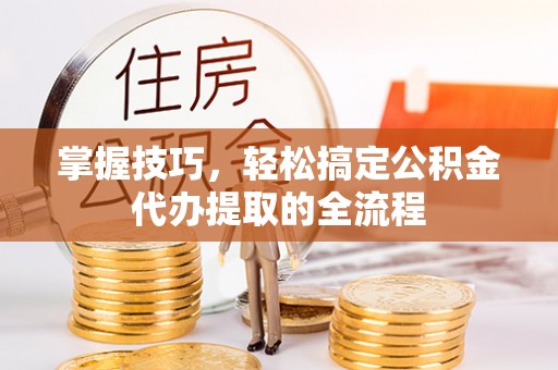 阿拉尔掌握技巧，轻松搞定公积金代办提取的全流程