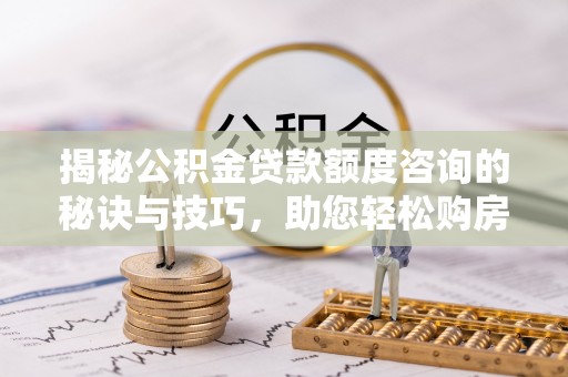 阿拉尔揭秘公积金贷款额度咨询的秘诀与技巧，助您轻松购房！