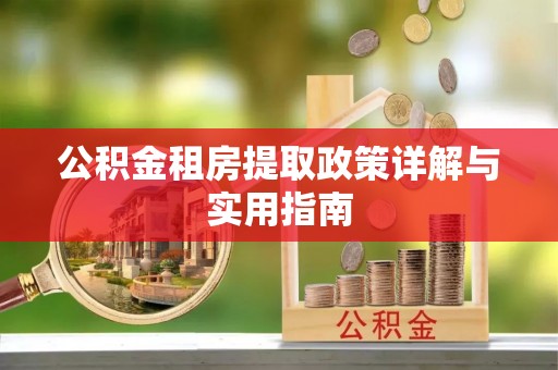 阿拉尔公积金租房提取政策详解与实用指南
