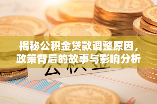 阿拉尔揭秘公积金贷款调整原因，政策背后的故事与影响分析