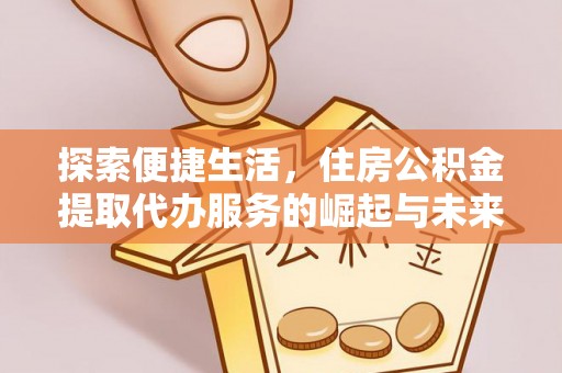 阿拉尔探索便捷生活，住房公积金提取代办服务的崛起与未来趋势