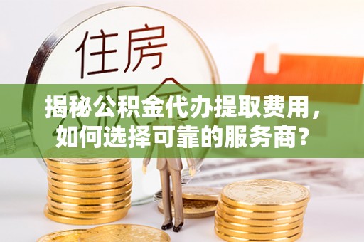 阿拉尔揭秘公积金代办提取费用，如何选择可靠的服务商？