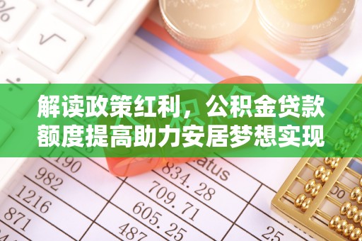 阿拉尔解读政策红利，公积金贷款额度提高助力安居梦想实现