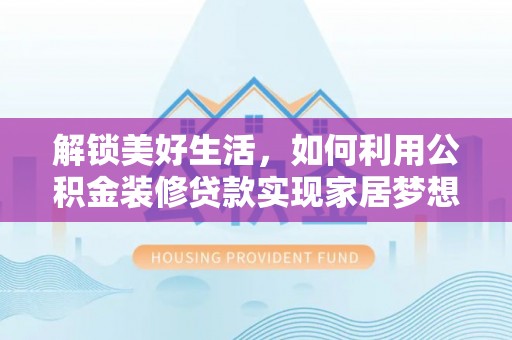 阿拉尔解锁美好生活，如何利用公积金装修贷款实现家居梦想