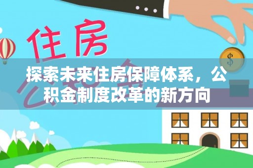 阿拉尔探索未来住房保障体系，公积金制度改革的新方向