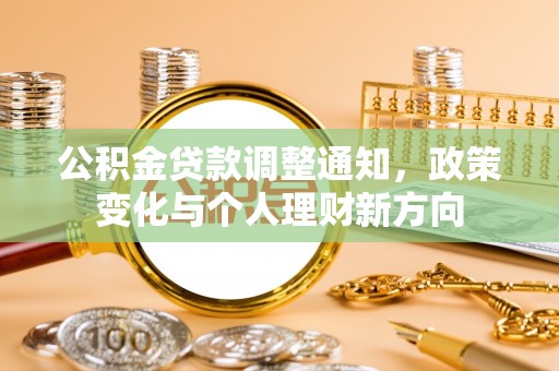 阿拉尔公积金贷款调整通知，政策变化与个人理财新方向