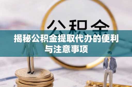 阿拉尔揭秘公积金提取代办的便利与注意事项