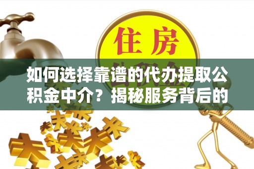 阿拉尔如何选择靠谱的代办提取公积金中介？揭秘服务背后的真相