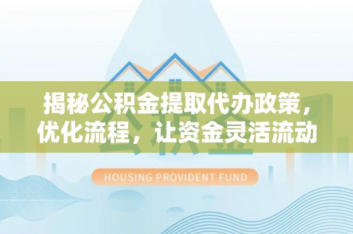 阿拉尔揭秘公积金提取代办政策，优化流程，让资金灵活流动