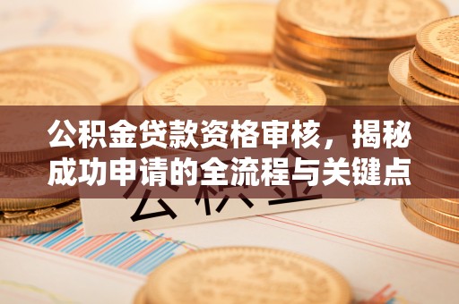 阿拉尔公积金贷款资格审核，揭秘成功申请的全流程与关键点