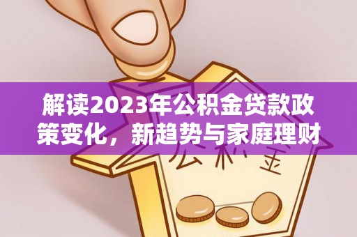 阿拉尔解读2023年公积金贷款政策变化，新趋势与家庭理财规划