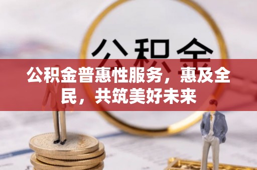 阿拉尔公积金普惠性服务，惠及全民，共筑美好未来