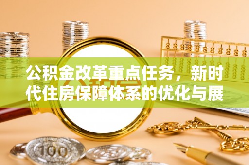 阿拉尔公积金改革重点任务，新时代住房保障体系的优化与展望